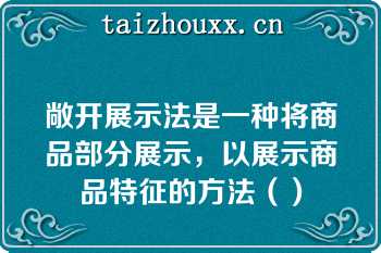 敞开展示法是一种将商品部分展示，以展示商品特征的方法（）