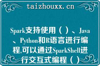 Spark支持使用（）、Java、Python和R语言进行编程,可以通过SparkShell进行交互式编程（）