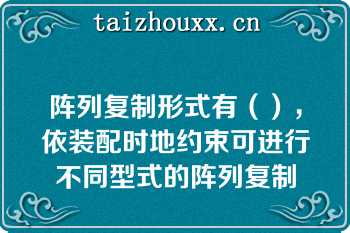 阵列复制形式有（），依装配时地约束可进行不同型式的阵列复制