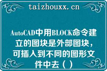 AutoCAD中用BLOCK命令建立的图块是外部图块，可插入到不同的图形文件中去（）