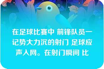 在足球比赛中 前锋队员一记势大力沉的射门 足球应声入网。在射门瞬间 比