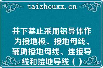 井下禁止采用铝导体作为接地极、接地母线、辅助接地母线、连接导线和接地导线（）