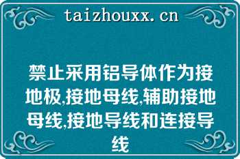 禁止采用铝导体作为接地极,接地母线,辅助接地母线,接地导线和连接导线