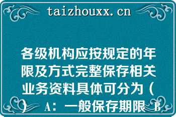 各级机构应按规定的年限及方式完整保存相关业务资料具体可分为（）   A：一般保存期限  B：特殊保存期限  C：长期保存期限  D：短期保存期限  