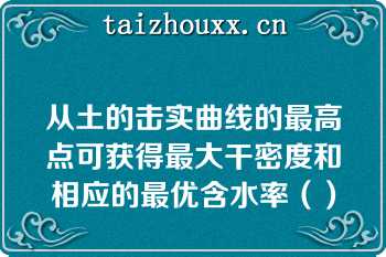 从土的击实曲线的最高点可获得最大干密度和相应的最优含水率（）