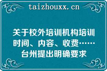 关于校外培训机构培训时间、内容、收费……台州提出明确要求