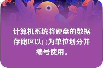 计算机系统将硬盘的数据存储区以( )为单位划分并编号使用。