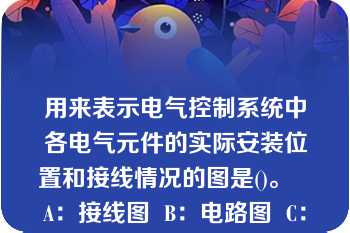 用来表示电气控制系统中各电气元件的实际安装位置和接线情况的图是()。   A：接线图  B：电路图  C：位置图  D：电气互连图  