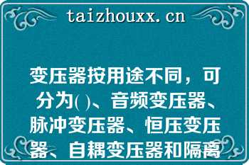 变压器按用途不同，可分为( )、音频变压器、脉冲变压器、恒压变压器、自耦变压器和隔离变压器等。   A：铁芯变压  B：电源变压  C：空心变压  D：磁芯变压器  