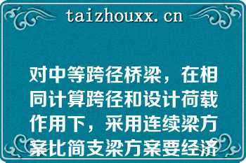 对中等跨径桥梁，在相同计算跨径和设计荷载作用下，采用连续梁方案比简支梁方案要经济（）