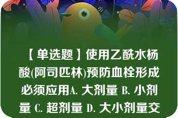 【单选题】使用乙酰水杨酸(阿司匹林)预防血栓形成必须应用A. 大剂量 B. 小剂量 C. 超剂量 D. 大小剂量交替