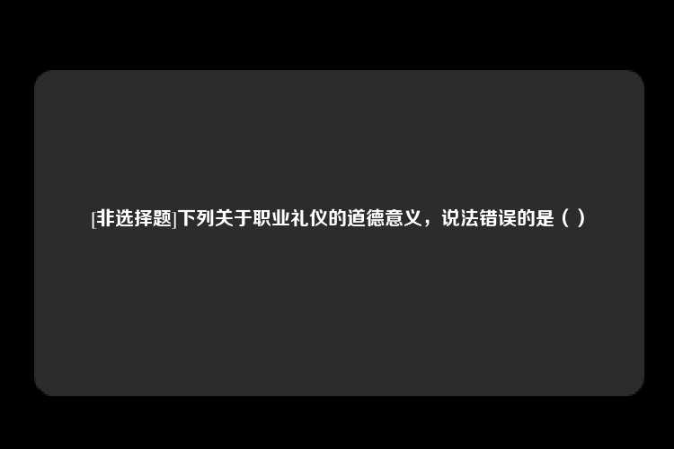 [非选择题]下列关于职业礼仪的道德意义，说法错误的是（）