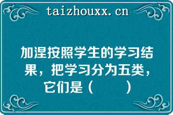 加涅按照学生的学习结果，把学习分为五类，它们是（　　）