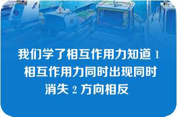 我们学了相互作用力知道 1 相互作用力同时出现同时消失 2 方向相反 