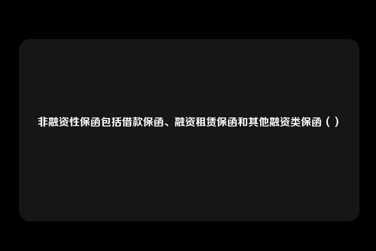 非融资性保函包括借款保函、融资租赁保函和其他融资类保函（）