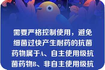 需要严格控制使用，避免细菌过快产生耐药的抗菌药物属于A、自主使用级抗菌药物B、非自主使用级抗菌药物C、限制使用级抗菌药物D、非限制使用级抗菌药物E、特殊使用级抗菌药物