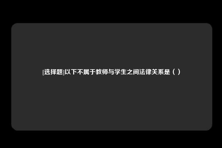 [选择题]以下不属于教师与学生之间法律关系是（）