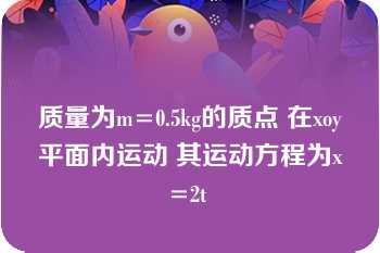 质量为m=0.5kg的质点 在xoy平面内运动 其运动方程为x=2t 