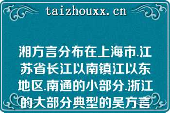 湘方言分布在上海市.江苏省长江以南镇江以东地区.南通的小部分.浙江的大部分典型的吴方言以苏州话.上海话为代表