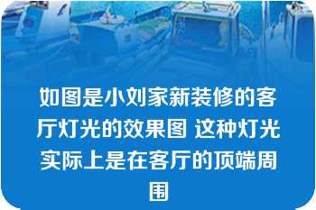 如图是小刘家新装修的客厅灯光的效果图 这种灯光实际上是在客厅的顶端周围