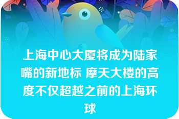 上海中心大厦将成为陆家嘴的新地标 摩天大楼的高度不仅超越之前的上海环球