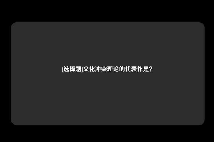 [选择题]文化冲突理论的代表作是？