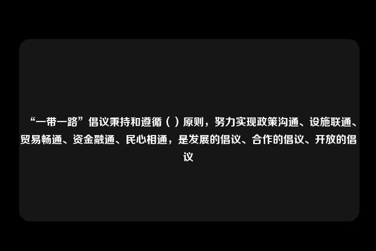 “一带一路”倡议秉持和遵循（）原则，努力实现政策沟通、设施联通、贸易畅通、资金融通、民心相通，是发展的倡议、合作的倡议、开放的倡议