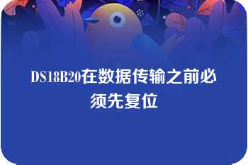 DS18B20在数据传输之前必须先复位