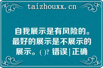 自我展示是有风险的。最好的展示是不展示的展示。( )? 错误|正确