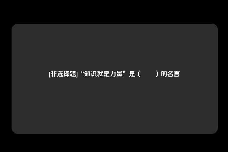 [非选择题]“知识就是力量”是（　　）的名言