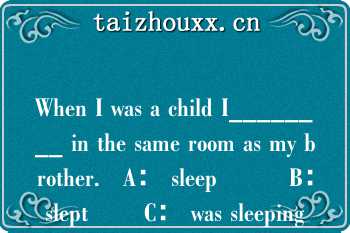 When I was a child I________ in the same room as my brother.   A： sleep         B： slept       C： was sleeping  