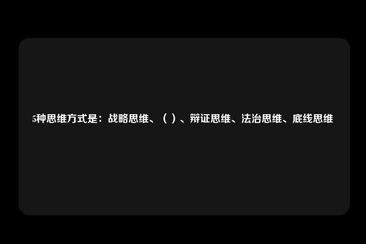 5种思维方式是：战略思维、（）、辩证思维、法治思维、底线思维