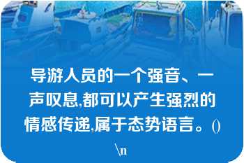 导游人员的一个强音、一声叹息,都可以产生强烈的情感传递,属于态势语言。()\n