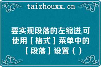 要实现段落的左缩进,可使用【格式】菜单中的【段落】设置（）