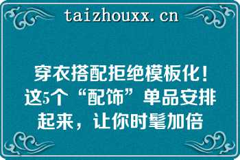 穿衣搭配拒绝模板化！这5个“配饰”单品安排起来，让你时髦加倍