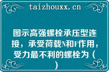 图示高强螺栓承压型连接，承受荷载N和F作用，受力最不利的螺栓为（）