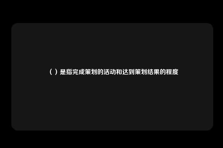 （）是指完成策划的活动和达到策划结果的程度