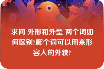 求问 外形和外型 两个词如何区别?哪个词可以用来形容人的外貌?