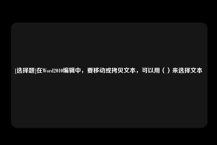 [选择题]在Word2010编辑中，要移动或拷贝文本，可以用（）来选择文本