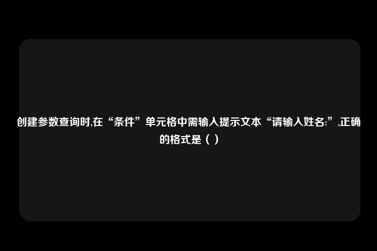 创建参数查询时,在“条件”单元格中需输入提示文本“请输入姓名:”,正确的格式是（）