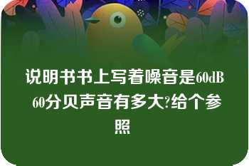 说明书书上写着噪音是60dB 60分贝声音有多大?给个参照 