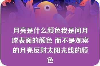 月亮是什么颜色我是问月球表面的颜色 而不是观察的月亮反射太阳光线的颜色