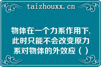 物体在一个力系作用下,此时只能不会改变原力系对物体的外效应（）