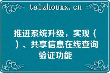 推进系统升级，实现（）、共享信息在线查询验证功能