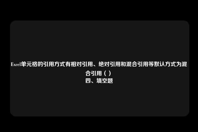 Excel单元格的引用方式有相对引用、绝对引用和混合引用等默认方式为混合引用（）
四、填空题