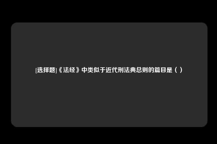 [选择题]《法经》中类似于近代刑法典总则的篇目是（）