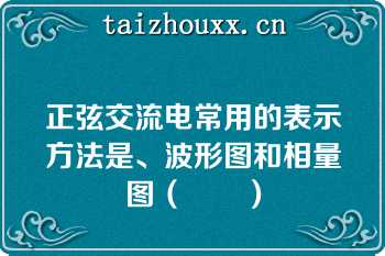 正弦交流电常用的表示方法是、波形图和相量图（　　）