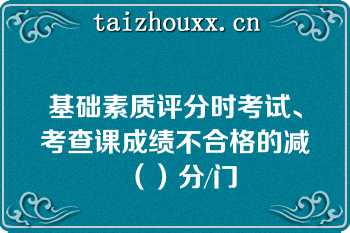 基础素质评分时考试、考查课成绩不合格的减（）分/门