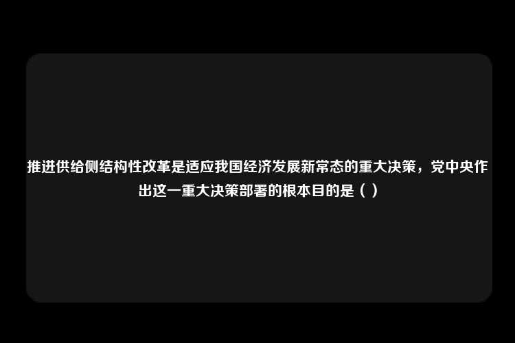 推进供给侧结构性改革是适应我国经济发展新常态的重大决策，党中央作出这一重大决策部署的根本目的是（）