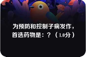 为预防和控制子痫发作，首选药物是：？（1.0分）